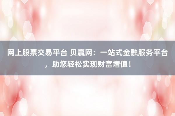 网上股票交易平台 贝赢网:一站式金融服务平台,助您轻松实现财富增值!