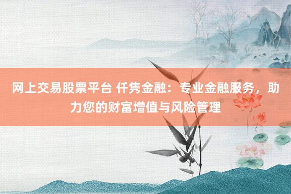 网上交易股票平台 仟隽金融:专业金融服务,助力您的财富增值与风险管理
