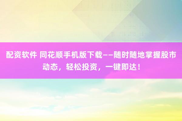 配资软件 同花顺手机版下载——随时随地掌握股市动态,轻松投资,一键即达!